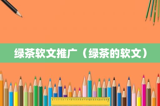 绿茶软文推广（绿茶的软文）