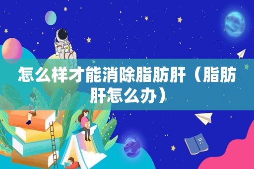 怎么样才能消除脂肪肝（脂肪肝怎么办）