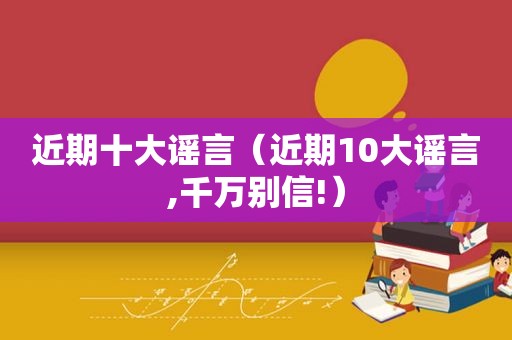 近期十大谣言（近期10大谣言,千万别信!）