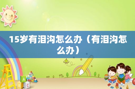 15岁有泪沟怎么办（有泪沟怎么办）