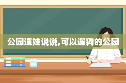 公园遛娃说说,可以遛狗的公园