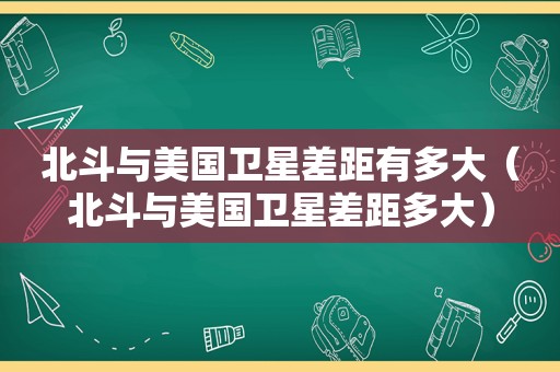 北斗与美国卫星差距有多大（北斗与美国卫星差距多大）