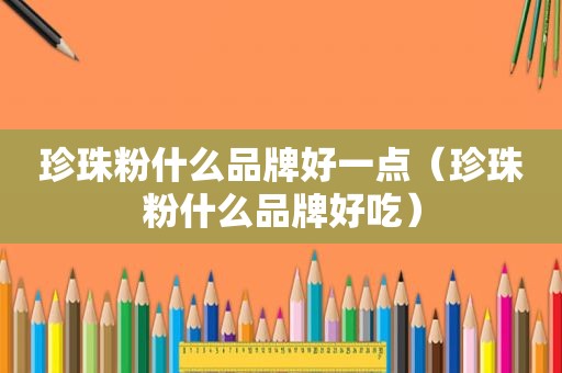 珍珠粉什么品牌好一点（珍珠粉什么品牌好吃）