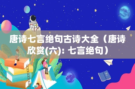 唐诗七言绝句古诗大全（唐诗欣赏(六): 七言绝句）