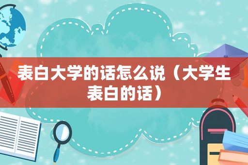 表白大学的话怎么说（大学生表白的话）