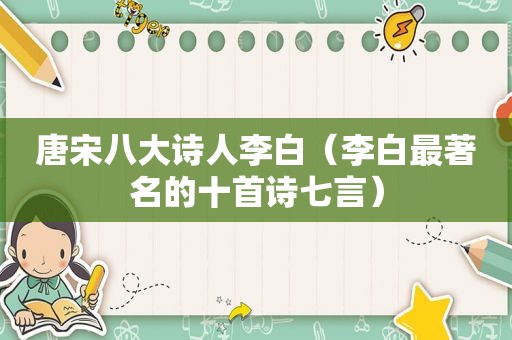唐宋八大诗人李白（李白最著名的十首诗七言）