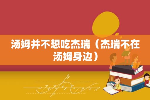 汤姆并不想吃杰瑞（杰瑞不在汤姆身边）