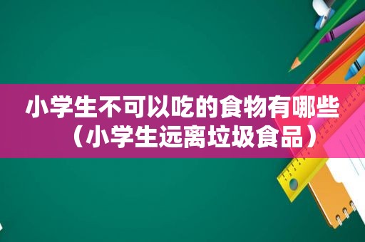 小学生不可以吃的食物有哪些（小学生远离垃圾食品）
