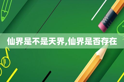 仙界是不是天界,仙界是否存在