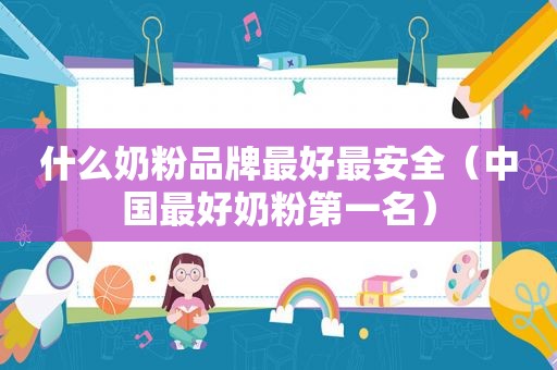 什么奶粉品牌最好最安全（中国最好奶粉第一名）