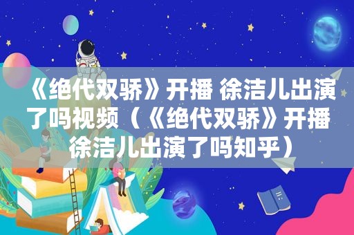 《绝代双骄》开播 徐洁儿出演了吗视频（《绝代双骄》开播 徐洁儿出演了吗知乎）