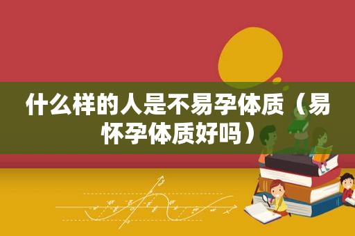 什么样的人是不易孕体质（易怀孕体质好吗）