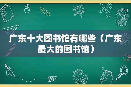 广东十大图书馆有哪些（广东最大的图书馆）