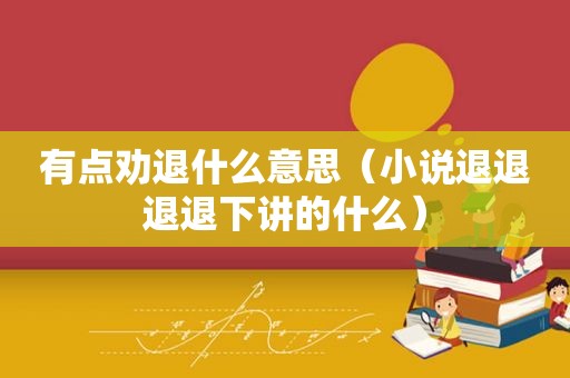 有点劝退什么意思（小说退退退退下讲的什么）