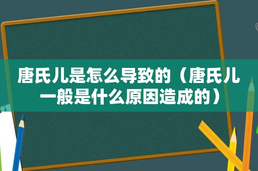 唐氏儿是怎么导致的（唐氏儿一般是什么原因造成的）
