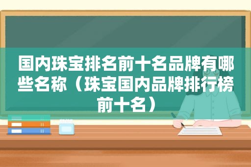 国内珠宝排名前十名品牌有哪些名称（珠宝国内品牌排行榜前十名）
