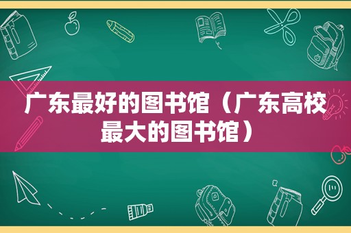 广东最好的图书馆（广东高校最大的图书馆）
