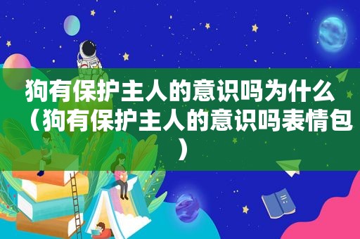 狗有保护主人的意识吗为什么（狗有保护主人的意识吗表情包）