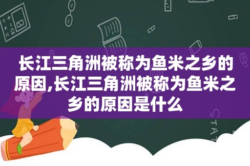 长江三角洲被称为鱼米之乡的原因,长江三角洲被称为鱼米之乡的原因是什么