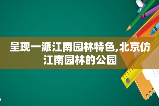 呈现一派江南园林特色,北京仿江南园林的公园