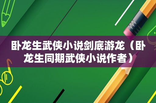 卧龙生武侠小说剑底游龙（卧龙生同期武侠小说作者）