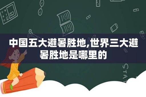 中国五大避暑胜地,世界三大避暑胜地是哪里的