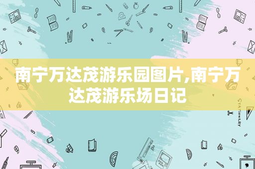 南宁万达茂游乐园图片,南宁万达茂游乐场日记