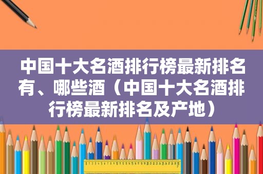 中国十大名酒排行榜最新排名有、哪些酒（中国十大名酒排行榜最新排名及产地）