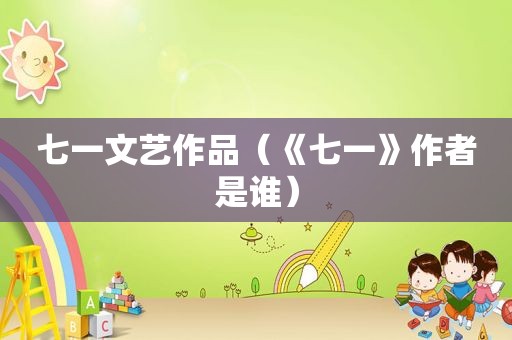 七一文艺作品（《七一》作者是谁）