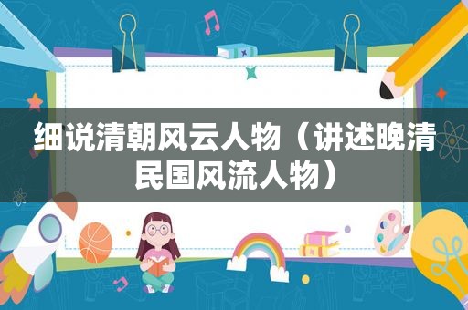 细说清朝风云人物（讲述晚清民国风流人物）