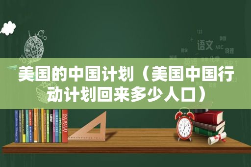 美国的中国计划（美国中国行动计划回来多少人口）