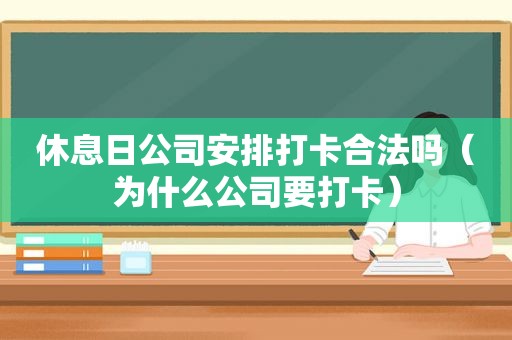 休息日公司安排打卡合法吗（为什么公司要打卡）