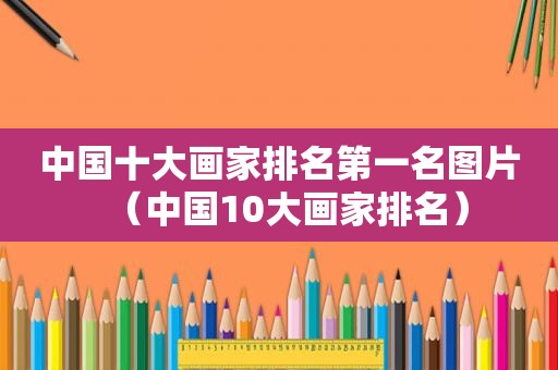 中国十大画家排名第一名图片（中国10大画家排名）
