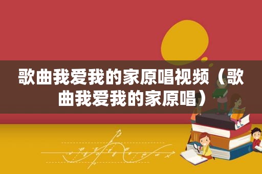 歌曲我爱我的家原唱视频（歌曲我爱我的家原唱）