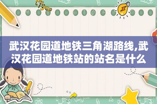 武汉花园道地铁三角湖路线,武汉花园道地铁站的站名是什么