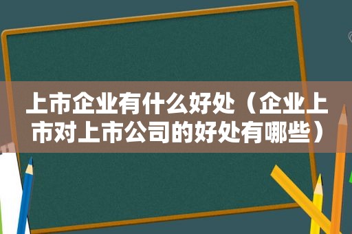 上市企业有什么好处（企业上市对上市公司的好处有哪些）
