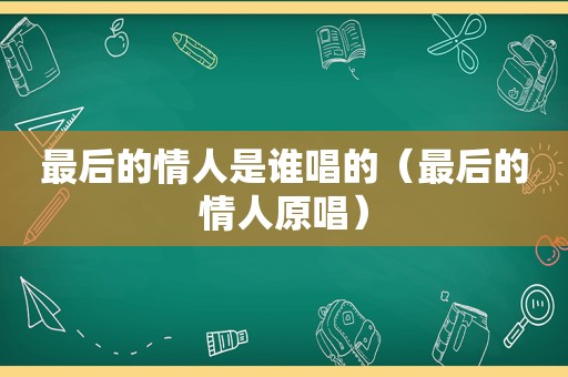 最后的情人是谁唱的（最后的情人原唱）