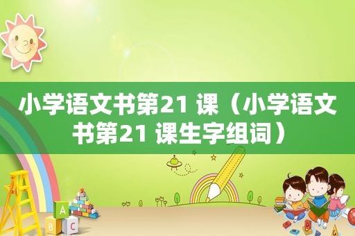 小学语文书第21 课（小学语文书第21 课生字组词）