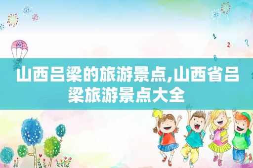 山西吕梁的旅游景点,山西省吕梁旅游景点大全