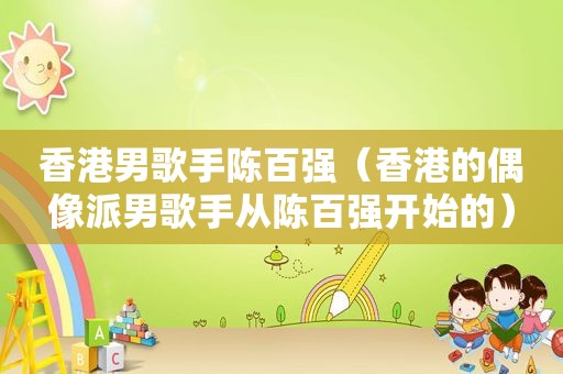 香港男歌手陈百强（香港的偶像派男歌手从陈百强开始的）