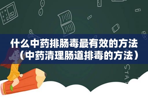 什么中药排肠毒最有效的方法（中药清理肠道排毒的方法）