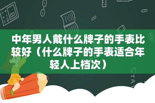 中年男人戴什么牌子的手表比较好（什么牌子的手表适合年轻人上档次）
