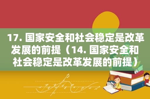 17. 国家安全和社会稳定是改革发展的前提（14. 国家安全和社会稳定是改革发展的前提）