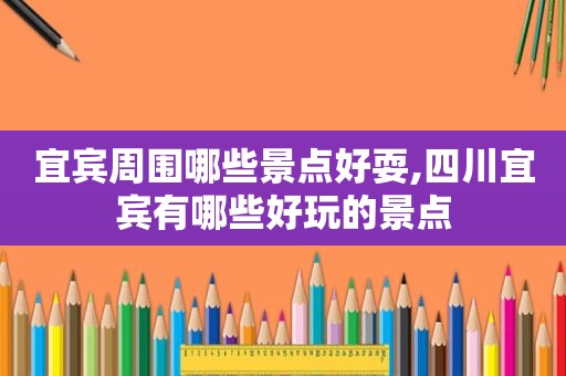 宜宾周围哪些景点好耍,四川宜宾有哪些好玩的景点