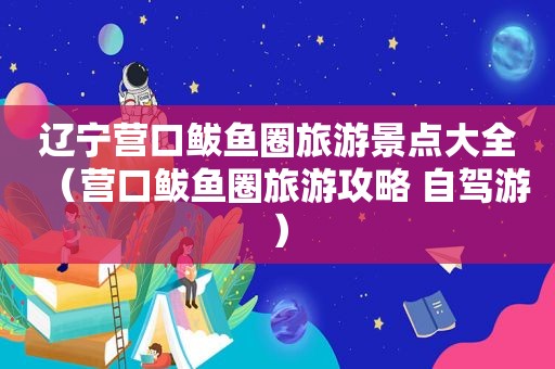 辽宁营口鲅鱼圈旅游景点大全（营口鲅鱼圈旅游攻略 自驾游）
