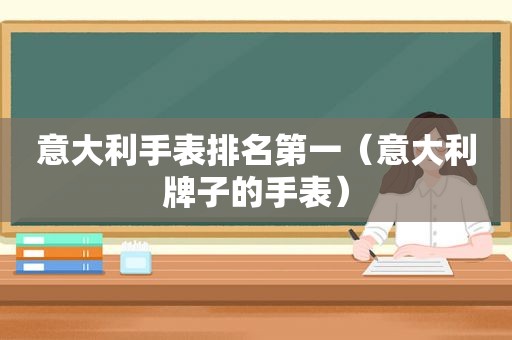 意大利手表排名第一（意大利牌子的手表）