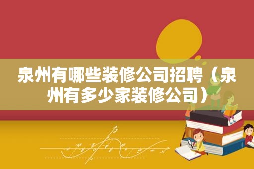 泉州有哪些装修公司招聘（泉州有多少家装修公司）