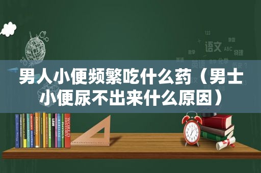 男人小便频繁吃什么药（男士小便尿不出来什么原因）