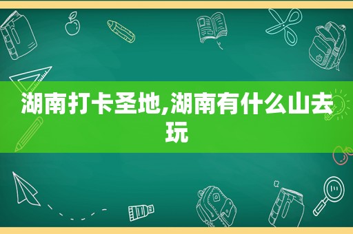 湖南打卡圣地,湖南有什么山去玩