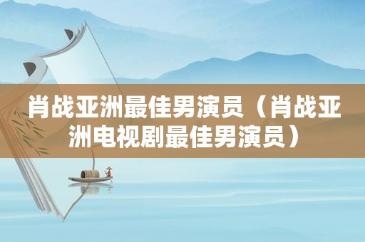肖战亚洲最佳男演员（肖战亚洲电视剧最佳男演员）